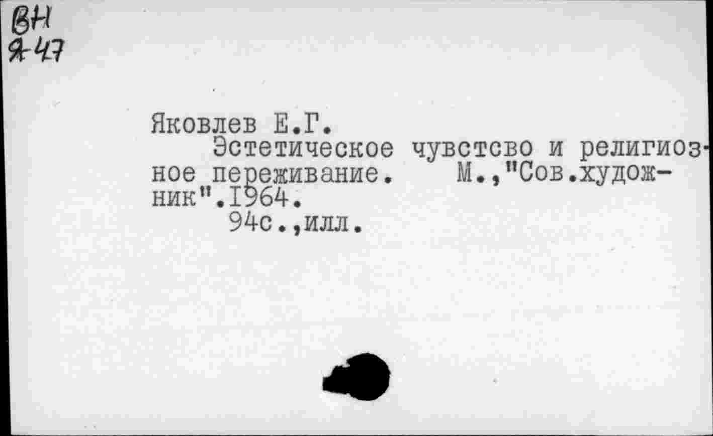 ﻿8Я 9гЧ1
Яковлев Е.Г.
Эстетическое чувстсво и религиозное переживание.	М.,”Сов.худож-
ник ”.1964.
94с.,илл.